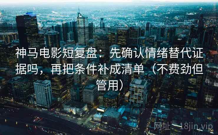 神马电影短复盘：先确认情绪替代证据吗，再把条件补成清单（不费劲但管用）  第2张