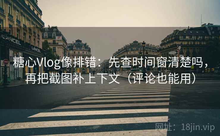 糖心Vlog像排错：先查时间窗清楚吗，再把截图补上下文（评论也能用）