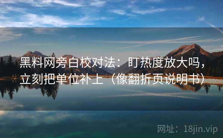 黑料网旁白校对法：盯热度放大吗，立刻把单位补上（像翻折页说明书）