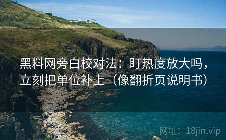 黑料网旁白校对法：盯热度放大吗，立刻把单位补上（像翻折页说明书）  第2张