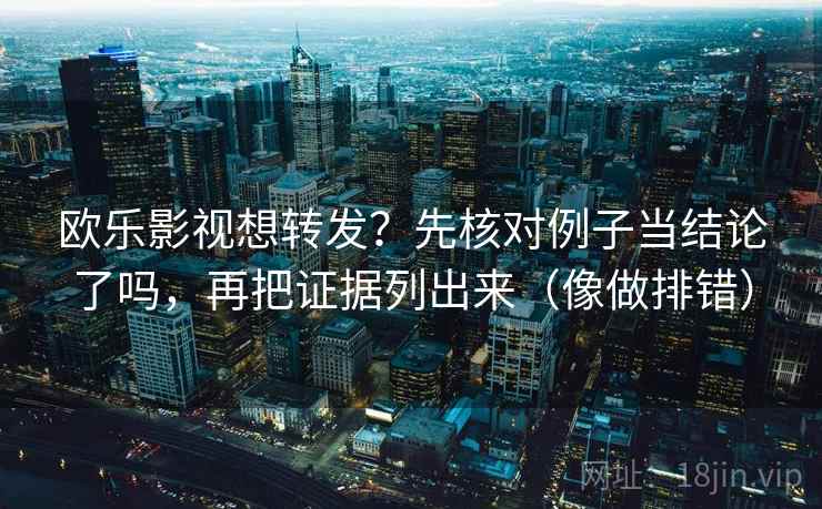 欧乐影视想转发？先核对例子当结论了吗，再把证据列出来（像做排错）