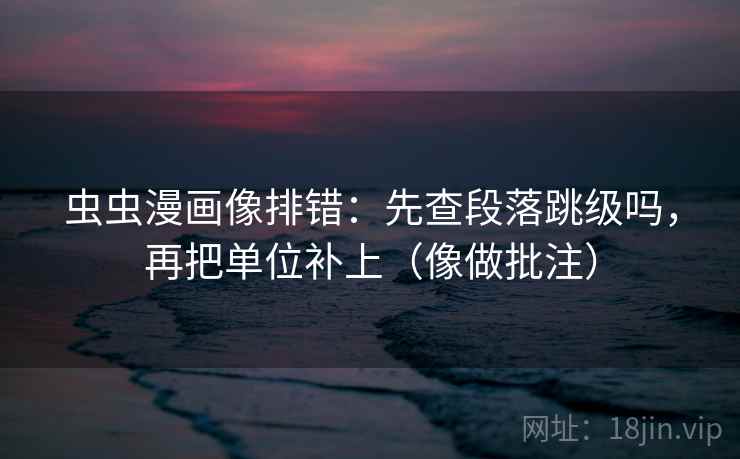 虫虫漫画像排错：先查段落跳级吗，再把单位补上（像做批注）