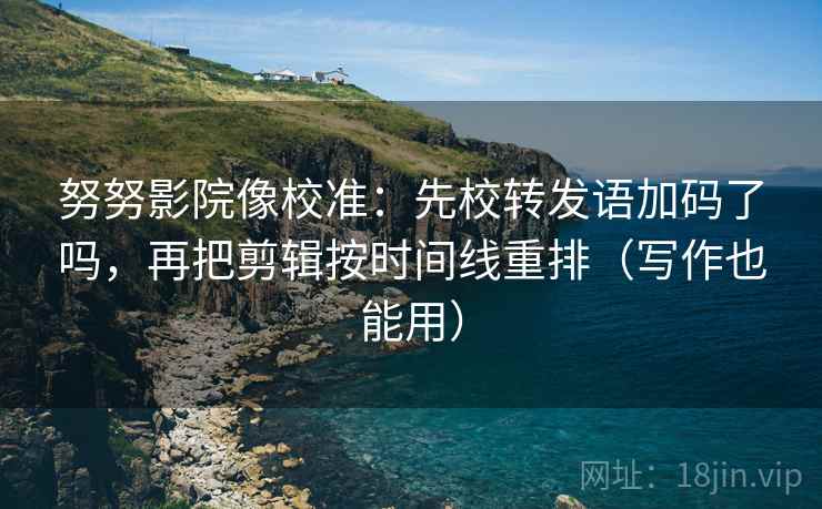 努努影院像校准：先校转发语加码了吗，再把剪辑按时间线重排（写作也能用）