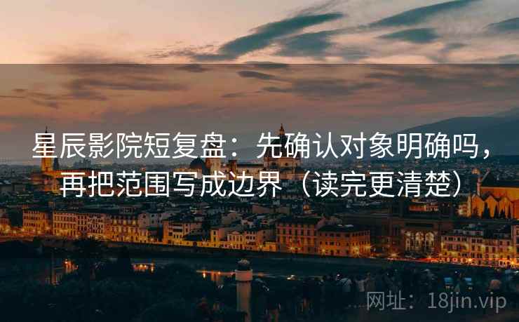 星辰影院短复盘：先确认对象明确吗，再把范围写成边界（读完更清楚）  第2张