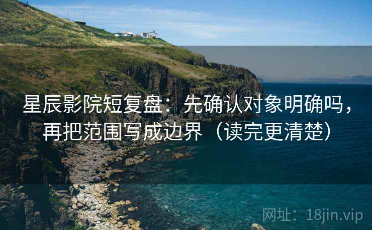 星辰影院短复盘：先确认对象明确吗，再把范围写成边界（读完更清楚）