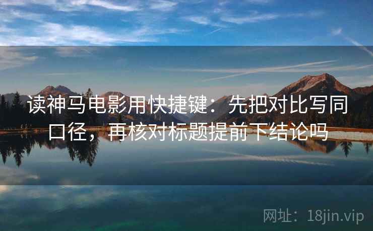 读神马电影用快捷键：先把对比写同口径，再核对标题提前下结论吗