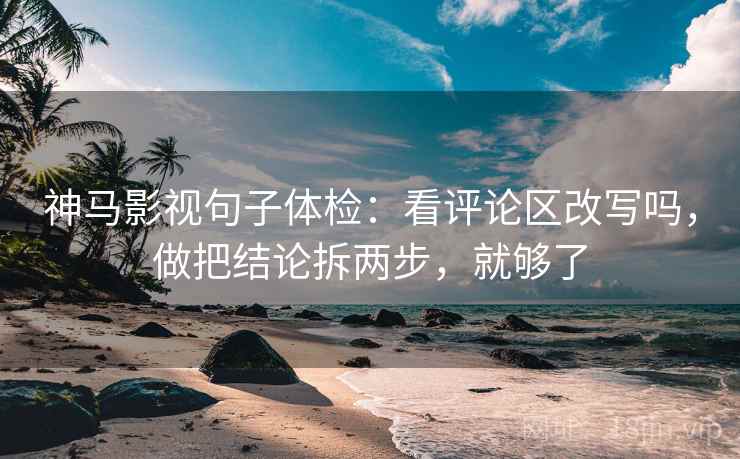神马影视句子体检：看评论区改写吗，做把结论拆两步，就够了