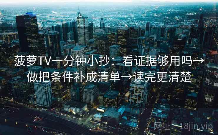 菠萝TV一分钟小抄：看证据够用吗→做把条件补成清单→读完更清楚