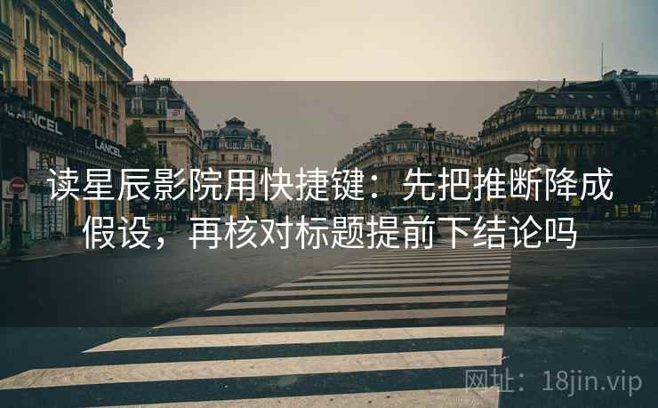 读星辰影院用快捷键：先把推断降成假设，再核对标题提前下结论吗