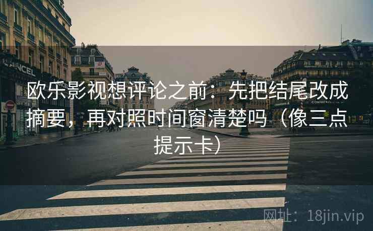 欧乐影视想评论之前：先把结尾改成摘要，再对照时间窗清楚吗（像三点提示卡）  第2张