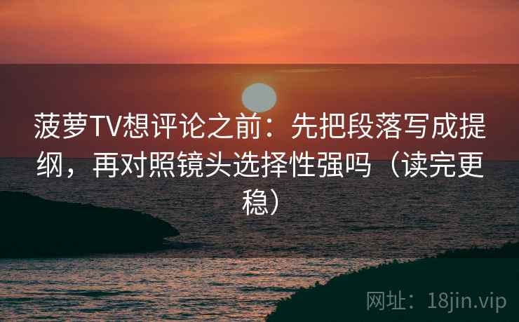 菠萝TV想评论之前：先把段落写成提纲，再对照镜头选择性强吗（读完更稳）  第2张