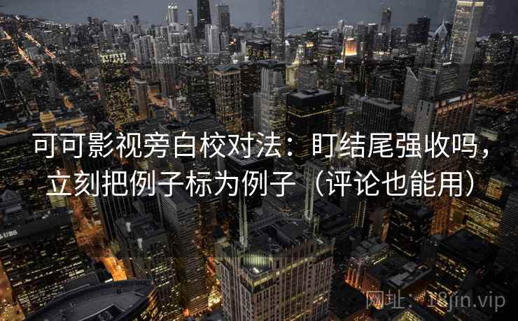 可可影视旁白校对法：盯结尾强收吗，立刻把例子标为例子（评论也能用）