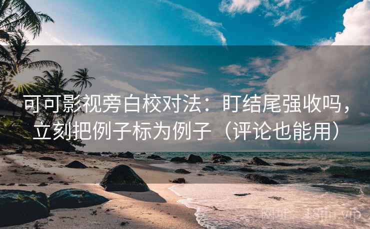 可可影视旁白校对法：盯结尾强收吗，立刻把例子标为例子（评论也能用）  第2张