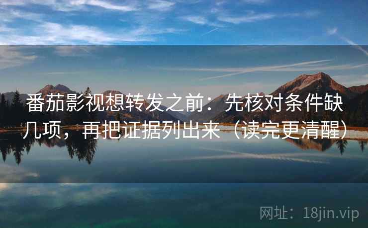 番茄影视想转发之前：先核对条件缺几项，再把证据列出来（读完更清醒）