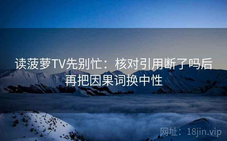 读菠萝TV先别忙：核对引用断了吗后再把因果词换中性  第2张
