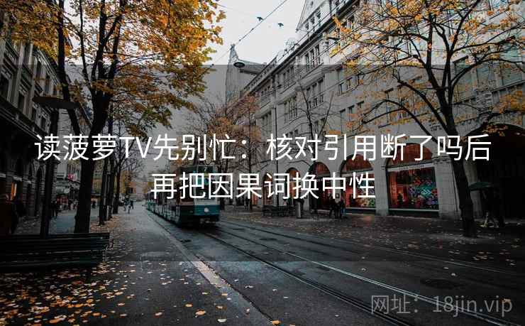 读菠萝TV先别忙：核对引用断了吗后再把因果词换中性