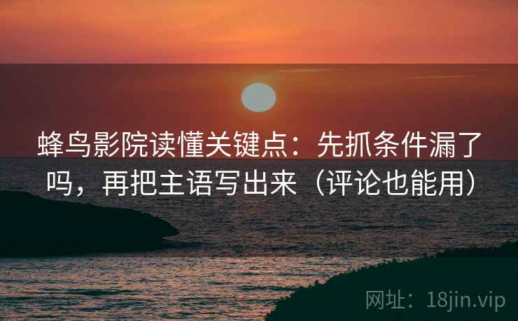 蜂鸟影院读懂关键点：先抓条件漏了吗，再把主语写出来（评论也能用）  第2张