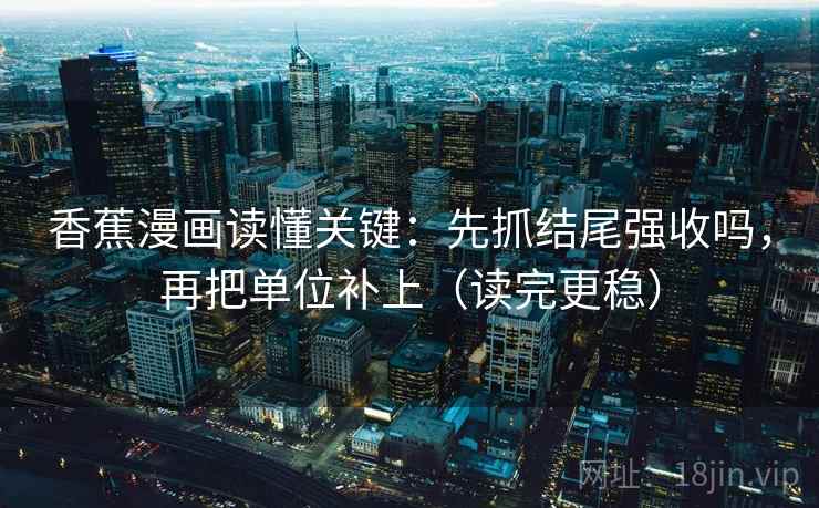香蕉漫画读懂关键：先抓结尾强收吗，再把单位补上（读完更稳）