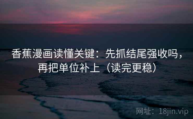 香蕉漫画读懂关键：先抓结尾强收吗，再把单位补上（读完更稳）  第2张
