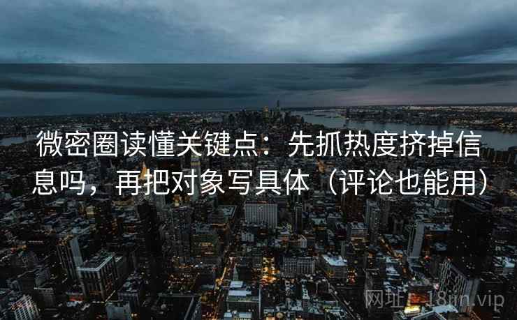微密圈读懂关键点：先抓热度挤掉信息吗，再把对象写具体（评论也能用）