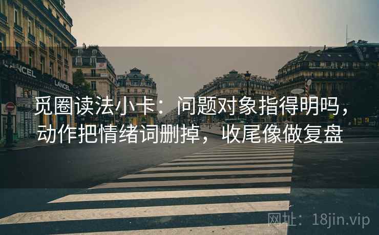觅圈读法小卡：问题对象指得明吗，动作把情绪词删掉，收尾像做复盘  第2张