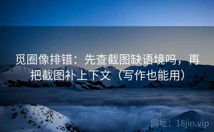 觅圈像排错：先查截图缺语境吗，再把截图补上下文（写作也能用）  第2张