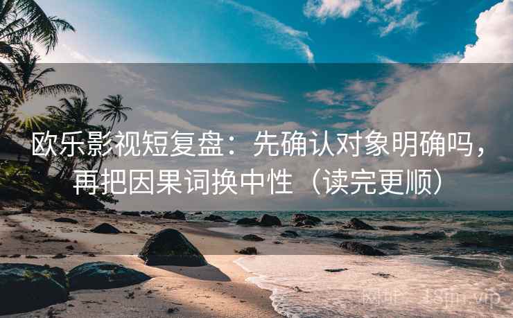 欧乐影视短复盘：先确认对象明确吗，再把因果词换中性（读完更顺）  第2张