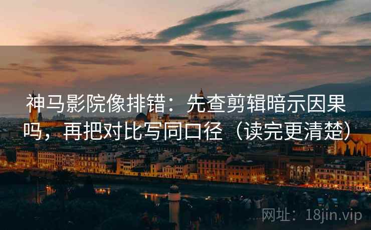 神马影院像排错：先查剪辑暗示因果吗，再把对比写同口径（读完更清楚）  第2张