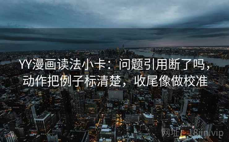 YY漫画读法小卡：问题引用断了吗，动作把例子标清楚，收尾像做校准