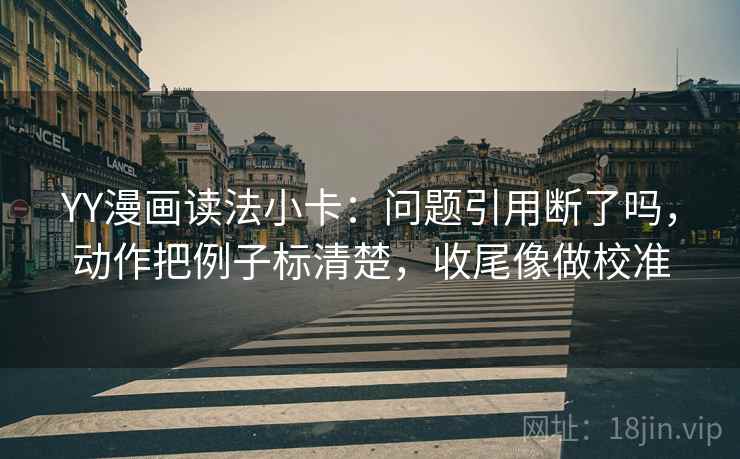 YY漫画读法小卡：问题引用断了吗，动作把例子标清楚，收尾像做校准  第2张