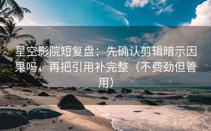 星空影院短复盘：先确认剪辑暗示因果吗，再把引用补完整（不费劲但管用）