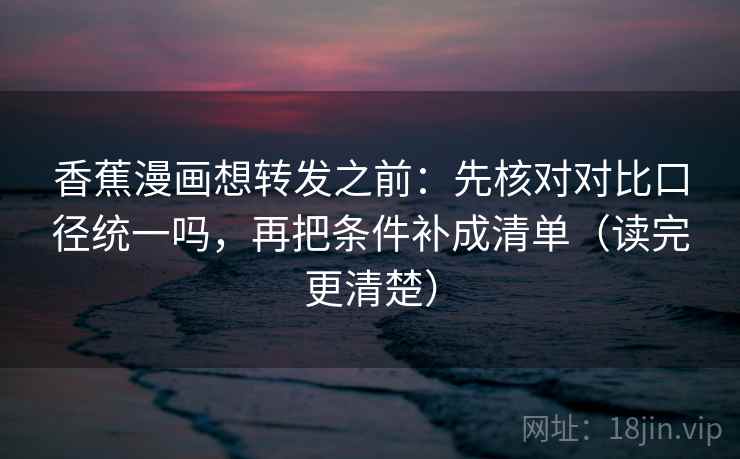 香蕉漫画想转发之前：先核对对比口径统一吗，再把条件补成清单（读完更清楚）