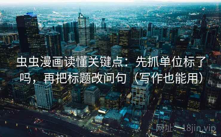 虫虫漫画读懂关键点：先抓单位标了吗，再把标题改问句（写作也能用）  第2张