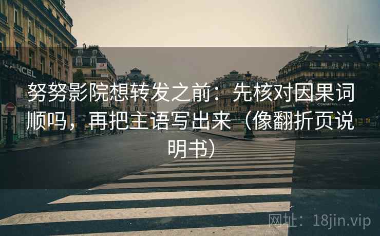 努努影院想转发之前：先核对因果词顺吗，再把主语写出来（像翻折页说明书）  第2张