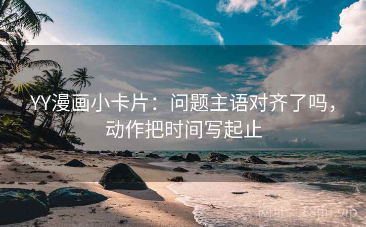YY漫画小卡片：问题主语对齐了吗，动作把时间写起止  第2张