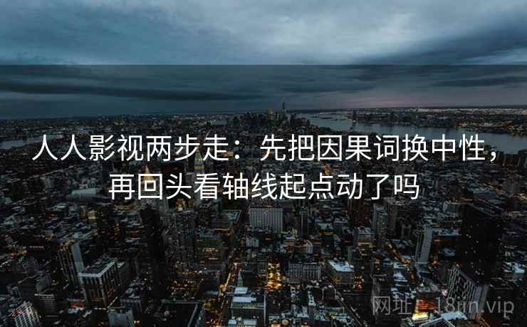 人人影视两步走：先把因果词换中性，再回头看轴线起点动了吗  第2张
