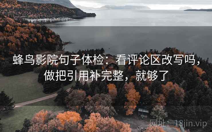 蜂鸟影院句子体检：看评论区改写吗，做把引用补完整，就够了  第2张