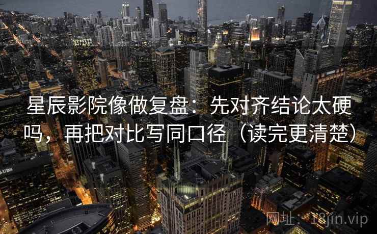 星辰影院像做复盘：先对齐结论太硬吗，再把对比写同口径（读完更清楚）