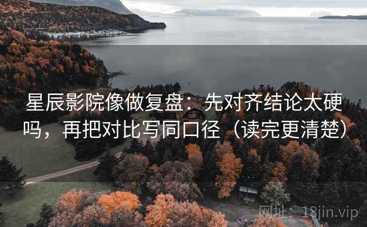 星辰影院像做复盘：先对齐结论太硬吗，再把对比写同口径（读完更清楚）  第2张