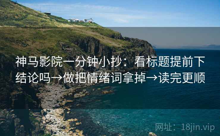 神马影院一分钟小抄：看标题提前下结论吗→做把情绪词拿掉→读完更顺