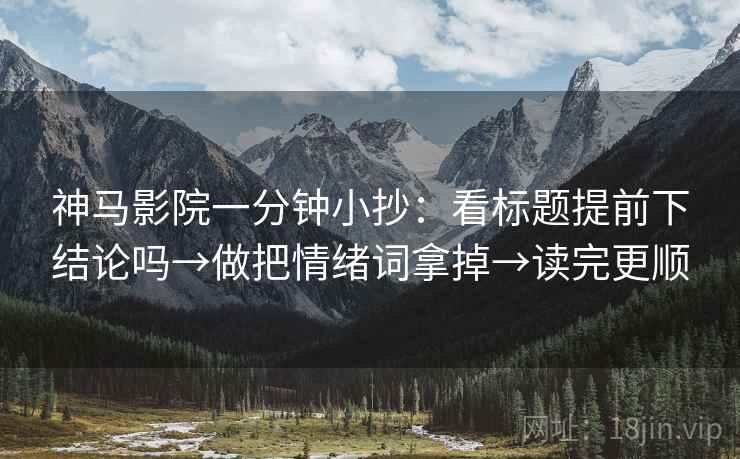 神马影院一分钟小抄：看标题提前下结论吗→做把情绪词拿掉→读完更顺  第2张