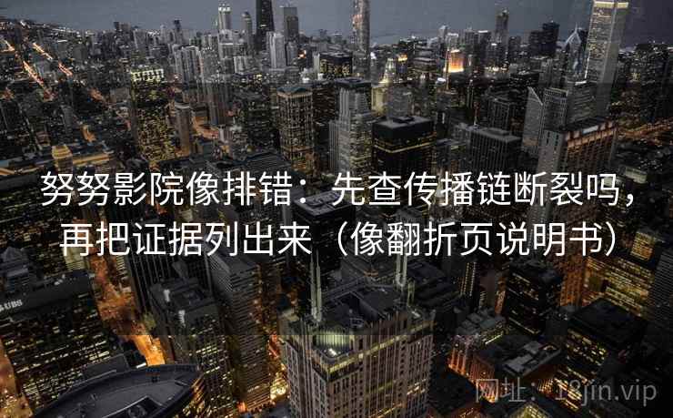 努努影院像排错：先查传播链断裂吗，再把证据列出来（像翻折页说明书）  第2张