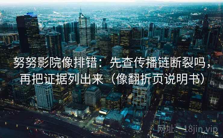 努努影院像排错：先查传播链断裂吗，再把证据列出来（像翻折页说明书）