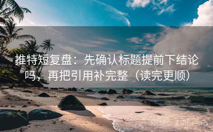 推特短复盘：先确认标题提前下结论吗，再把引用补完整（读完更顺）  第2张