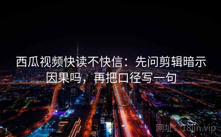 西瓜视频快读不快信：先问剪辑暗示因果吗，再把口径写一句  第2张