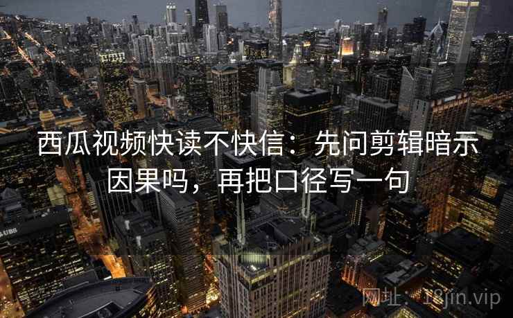 西瓜视频快读不快信：先问剪辑暗示因果吗，再把口径写一句