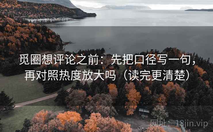 觅圈想评论之前：先把口径写一句，再对照热度放大吗（读完更清楚）