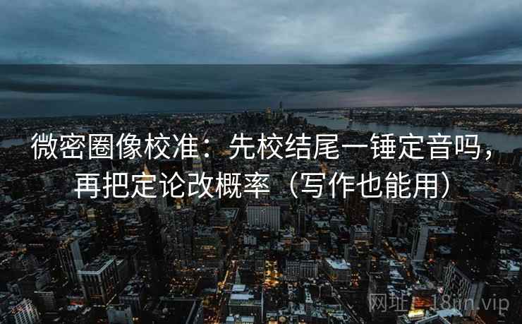 微密圈像校准：先校结尾一锤定音吗，再把定论改概率（写作也能用）
