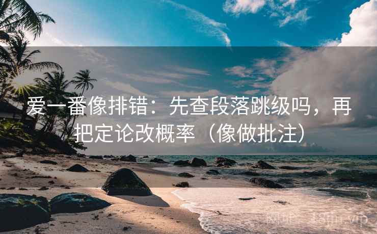 爱一番像排错：先查段落跳级吗，再把定论改概率（像做批注）
