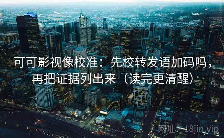 可可影视像校准：先校转发语加码吗，再把证据列出来（读完更清醒）  第2张